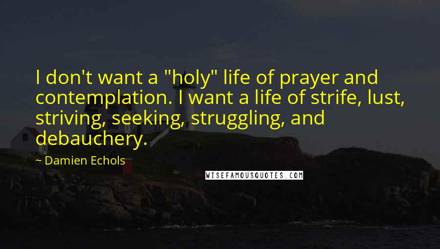 Damien Echols Quotes: I don't want a "holy" life of prayer and contemplation. I want a life of strife, lust, striving, seeking, struggling, and debauchery.