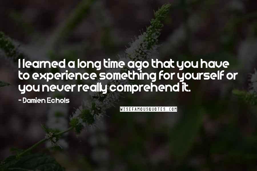 Damien Echols Quotes: I learned a long time ago that you have to experience something for yourself or you never really comprehend it.