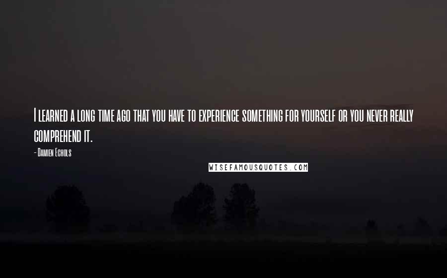 Damien Echols Quotes: I learned a long time ago that you have to experience something for yourself or you never really comprehend it.