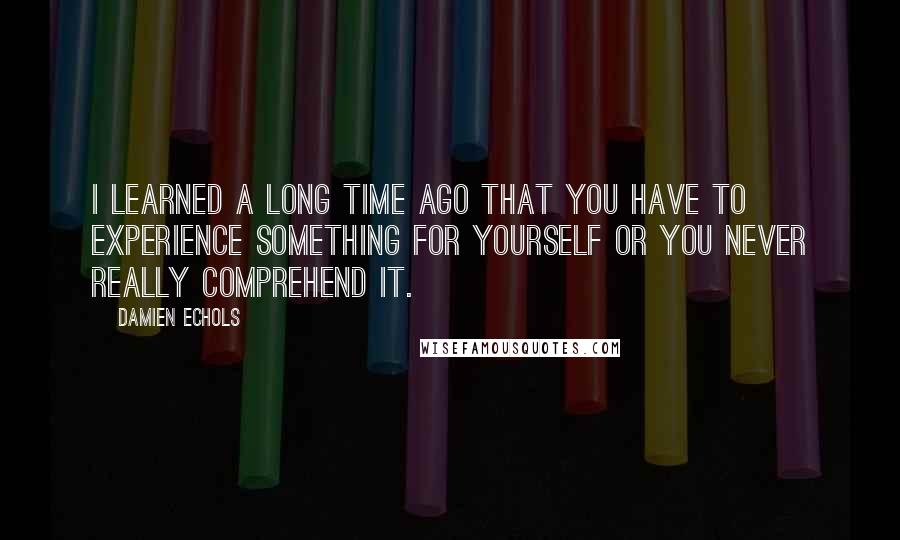 Damien Echols Quotes: I learned a long time ago that you have to experience something for yourself or you never really comprehend it.