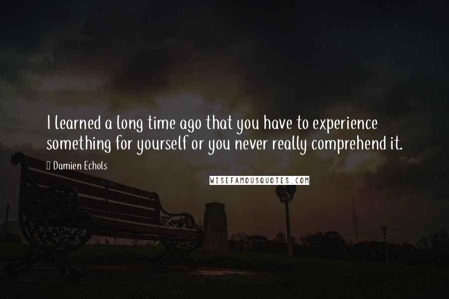 Damien Echols Quotes: I learned a long time ago that you have to experience something for yourself or you never really comprehend it.