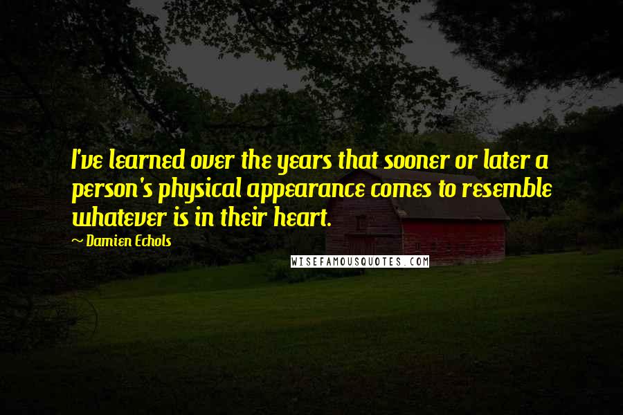 Damien Echols Quotes: I've learned over the years that sooner or later a person's physical appearance comes to resemble whatever is in their heart.