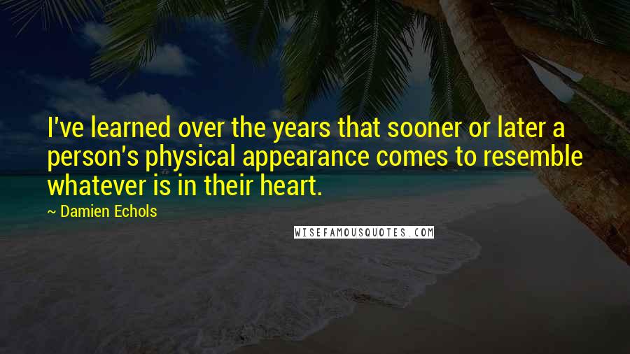 Damien Echols Quotes: I've learned over the years that sooner or later a person's physical appearance comes to resemble whatever is in their heart.