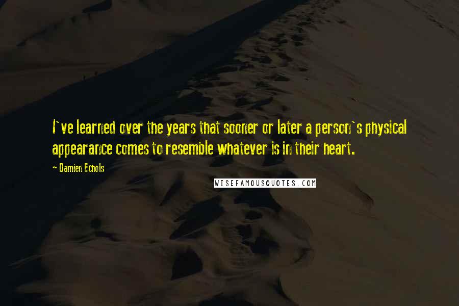 Damien Echols Quotes: I've learned over the years that sooner or later a person's physical appearance comes to resemble whatever is in their heart.