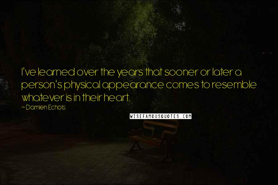 Damien Echols Quotes: I've learned over the years that sooner or later a person's physical appearance comes to resemble whatever is in their heart.