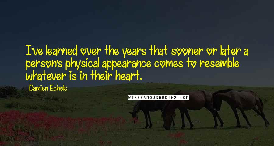 Damien Echols Quotes: I've learned over the years that sooner or later a person's physical appearance comes to resemble whatever is in their heart.