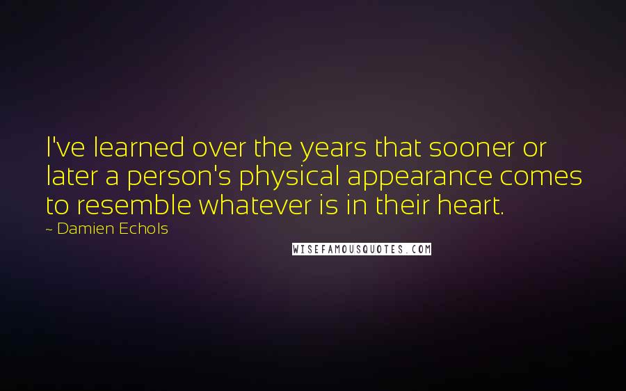 Damien Echols Quotes: I've learned over the years that sooner or later a person's physical appearance comes to resemble whatever is in their heart.