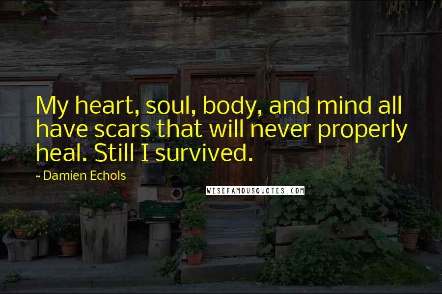 Damien Echols Quotes: My heart, soul, body, and mind all have scars that will never properly heal. Still I survived.