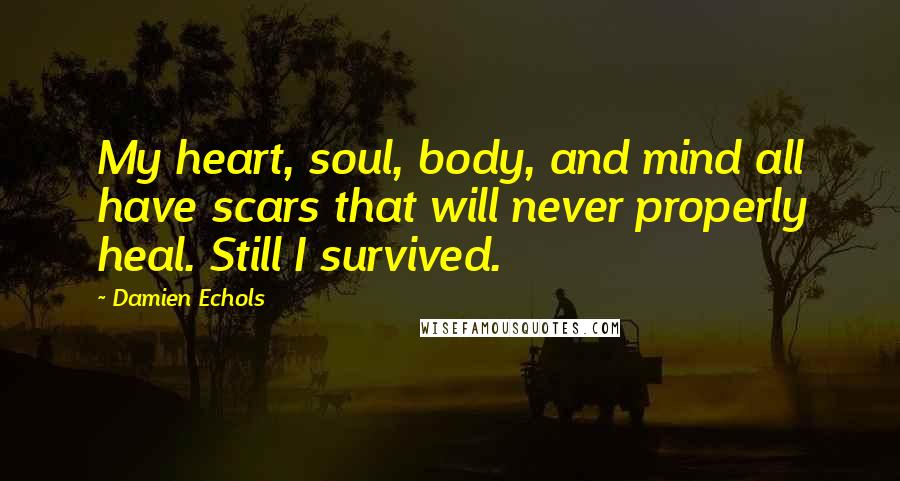 Damien Echols Quotes: My heart, soul, body, and mind all have scars that will never properly heal. Still I survived.