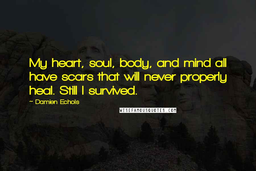 Damien Echols Quotes: My heart, soul, body, and mind all have scars that will never properly heal. Still I survived.