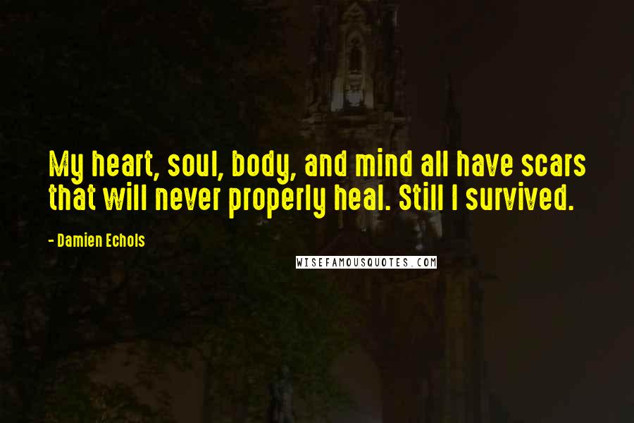 Damien Echols Quotes: My heart, soul, body, and mind all have scars that will never properly heal. Still I survived.