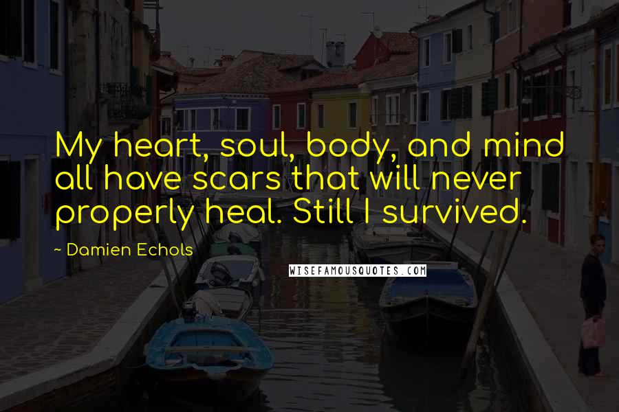 Damien Echols Quotes: My heart, soul, body, and mind all have scars that will never properly heal. Still I survived.