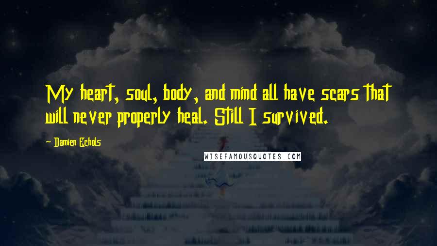 Damien Echols Quotes: My heart, soul, body, and mind all have scars that will never properly heal. Still I survived.