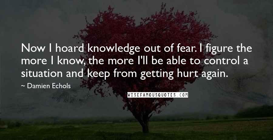 Damien Echols Quotes: Now I hoard knowledge out of fear. I figure the more I know, the more I'll be able to control a situation and keep from getting hurt again.