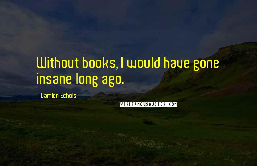 Damien Echols Quotes: Without books, I would have gone insane long ago.