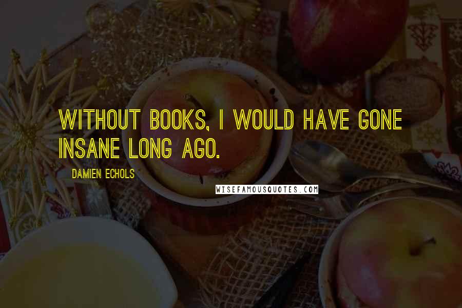 Damien Echols Quotes: Without books, I would have gone insane long ago.