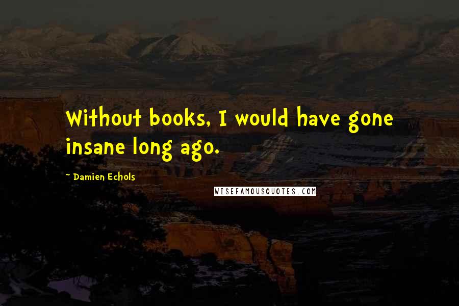 Damien Echols Quotes: Without books, I would have gone insane long ago.