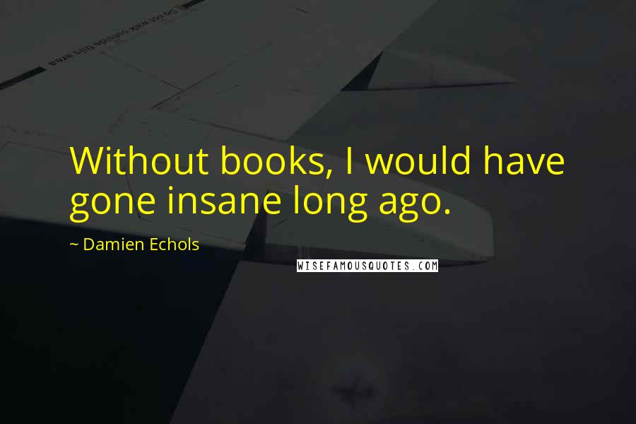 Damien Echols Quotes: Without books, I would have gone insane long ago.