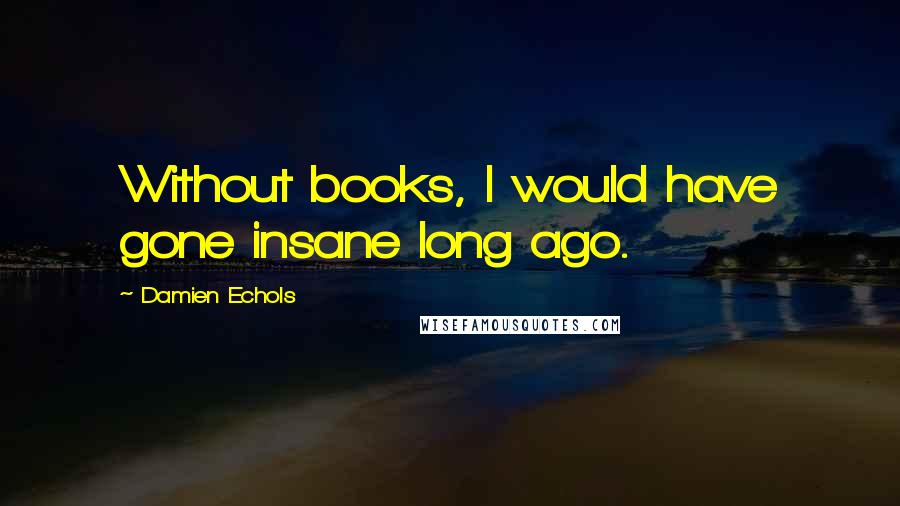 Damien Echols Quotes: Without books, I would have gone insane long ago.