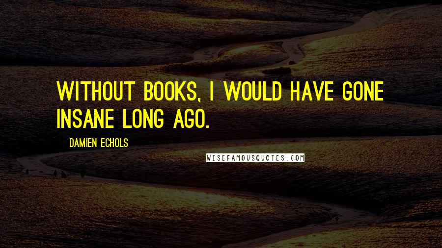 Damien Echols Quotes: Without books, I would have gone insane long ago.