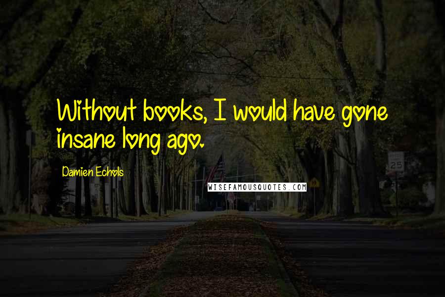 Damien Echols Quotes: Without books, I would have gone insane long ago.