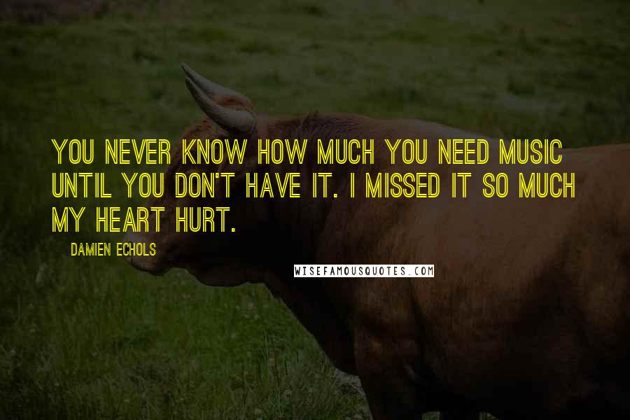 Damien Echols Quotes: You never know how much you need music until you don't have it. I missed it so much my heart hurt.