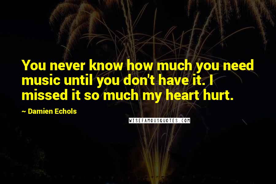 Damien Echols Quotes: You never know how much you need music until you don't have it. I missed it so much my heart hurt.