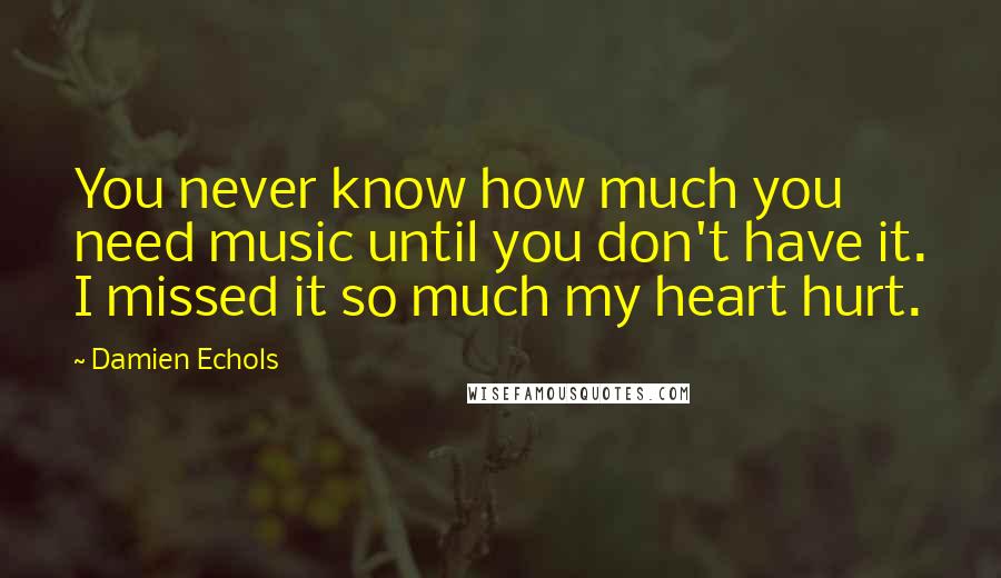 Damien Echols Quotes: You never know how much you need music until you don't have it. I missed it so much my heart hurt.