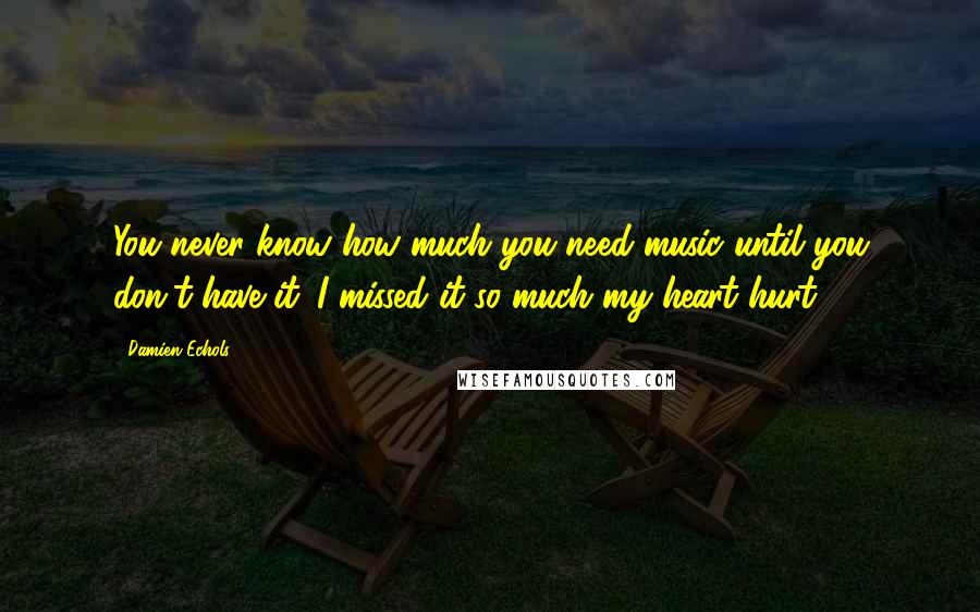 Damien Echols Quotes: You never know how much you need music until you don't have it. I missed it so much my heart hurt.