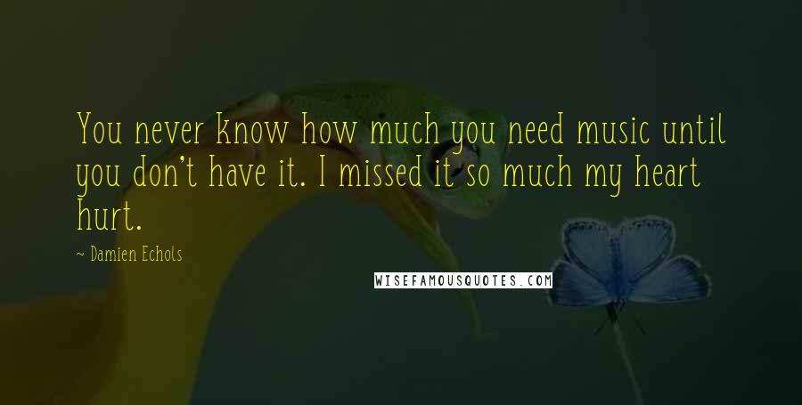 Damien Echols Quotes: You never know how much you need music until you don't have it. I missed it so much my heart hurt.