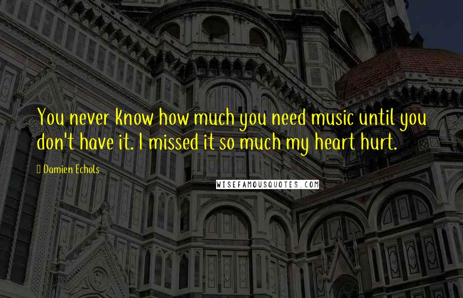 Damien Echols Quotes: You never know how much you need music until you don't have it. I missed it so much my heart hurt.