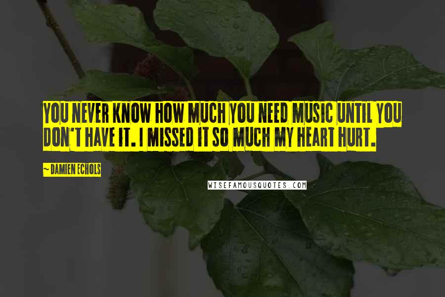 Damien Echols Quotes: You never know how much you need music until you don't have it. I missed it so much my heart hurt.