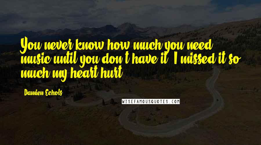 Damien Echols Quotes: You never know how much you need music until you don't have it. I missed it so much my heart hurt.
