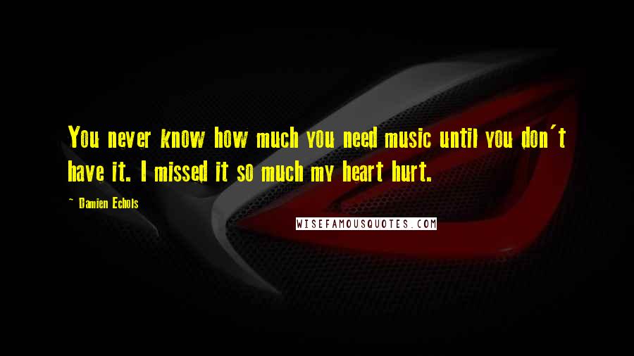 Damien Echols Quotes: You never know how much you need music until you don't have it. I missed it so much my heart hurt.