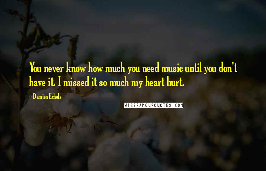 Damien Echols Quotes: You never know how much you need music until you don't have it. I missed it so much my heart hurt.