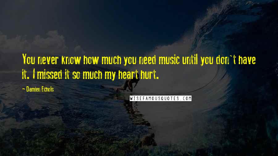 Damien Echols Quotes: You never know how much you need music until you don't have it. I missed it so much my heart hurt.