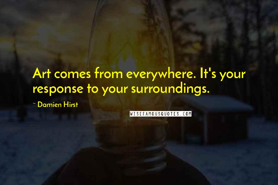 Damien Hirst Quotes: Art comes from everywhere. It's your response to your surroundings.