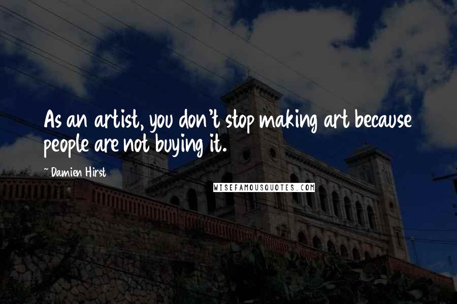 Damien Hirst Quotes: As an artist, you don't stop making art because people are not buying it.