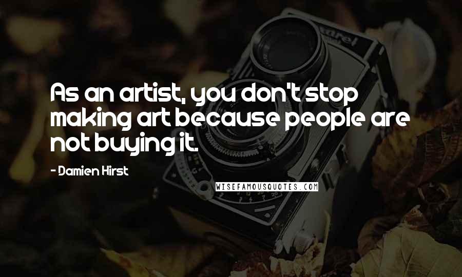Damien Hirst Quotes: As an artist, you don't stop making art because people are not buying it.