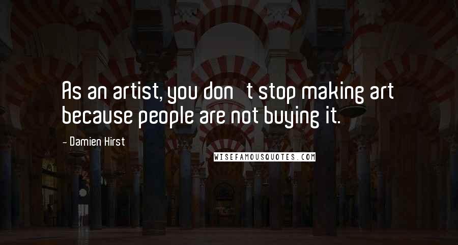 Damien Hirst Quotes: As an artist, you don't stop making art because people are not buying it.