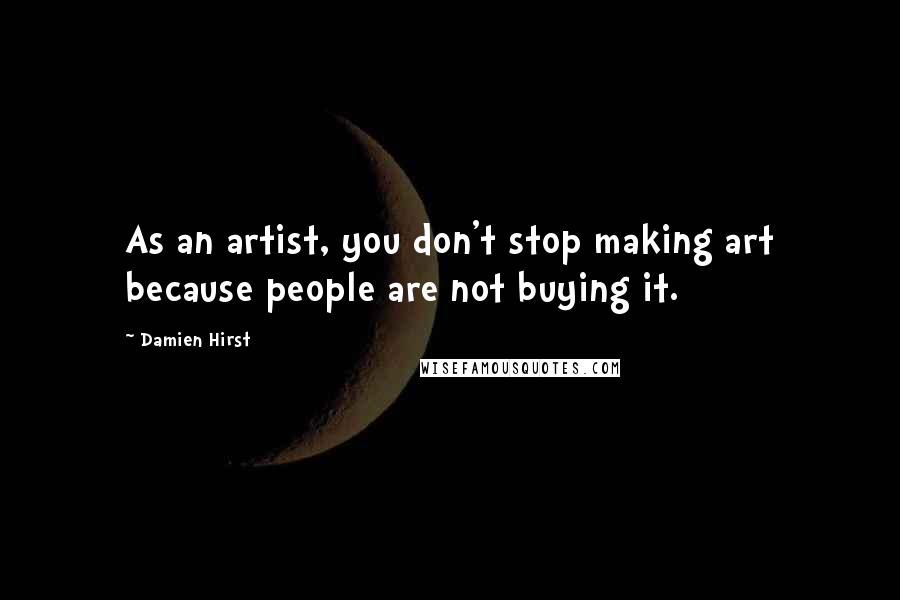Damien Hirst Quotes: As an artist, you don't stop making art because people are not buying it.