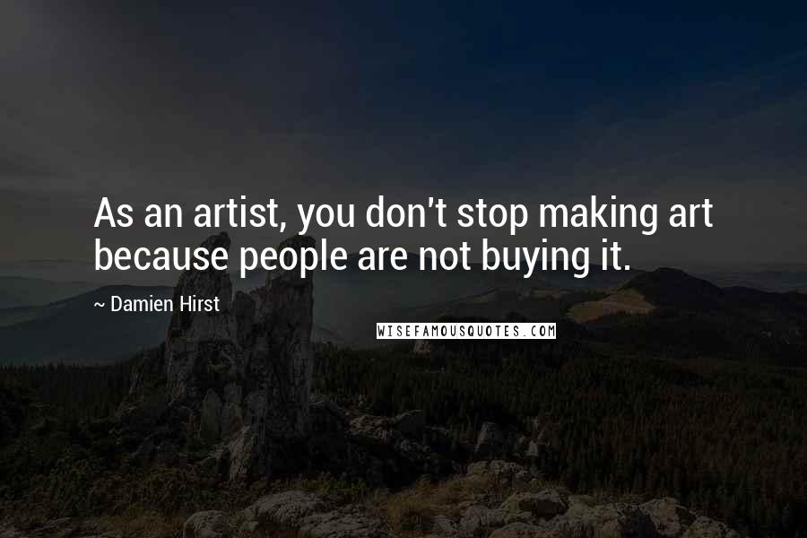 Damien Hirst Quotes: As an artist, you don't stop making art because people are not buying it.