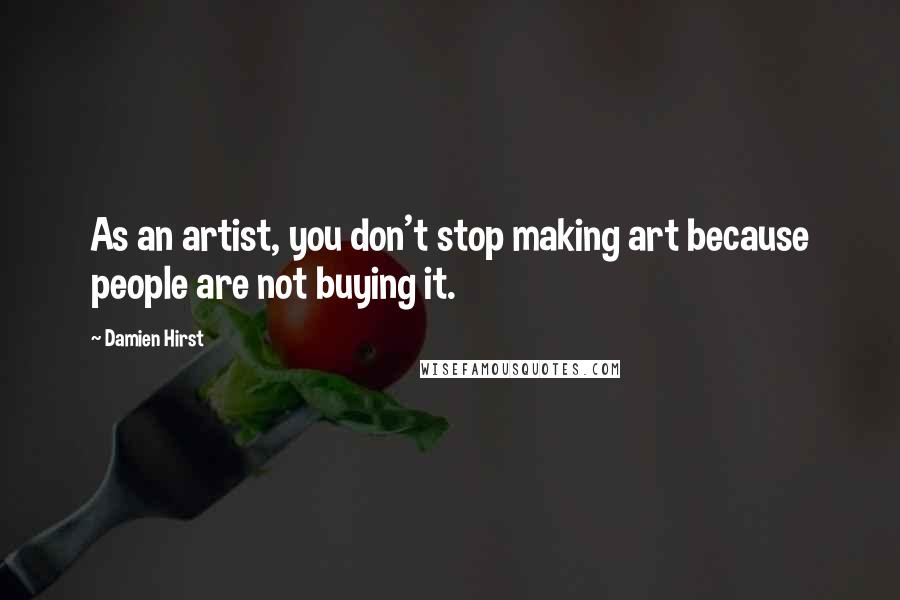 Damien Hirst Quotes: As an artist, you don't stop making art because people are not buying it.