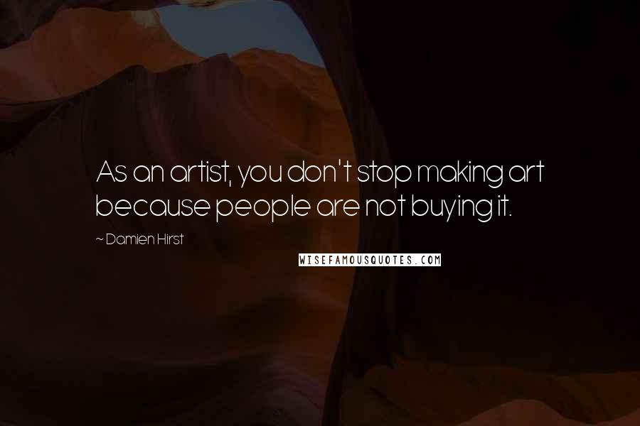 Damien Hirst Quotes: As an artist, you don't stop making art because people are not buying it.