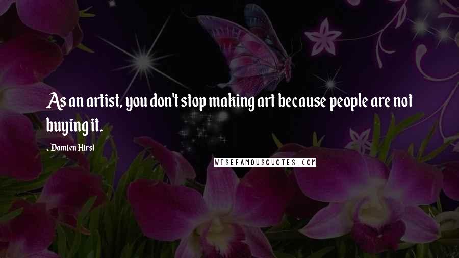 Damien Hirst Quotes: As an artist, you don't stop making art because people are not buying it.
