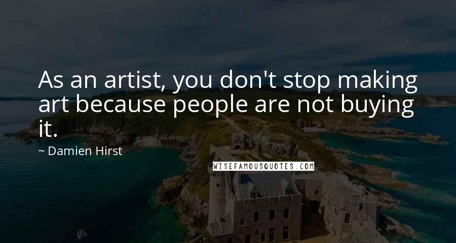 Damien Hirst Quotes: As an artist, you don't stop making art because people are not buying it.