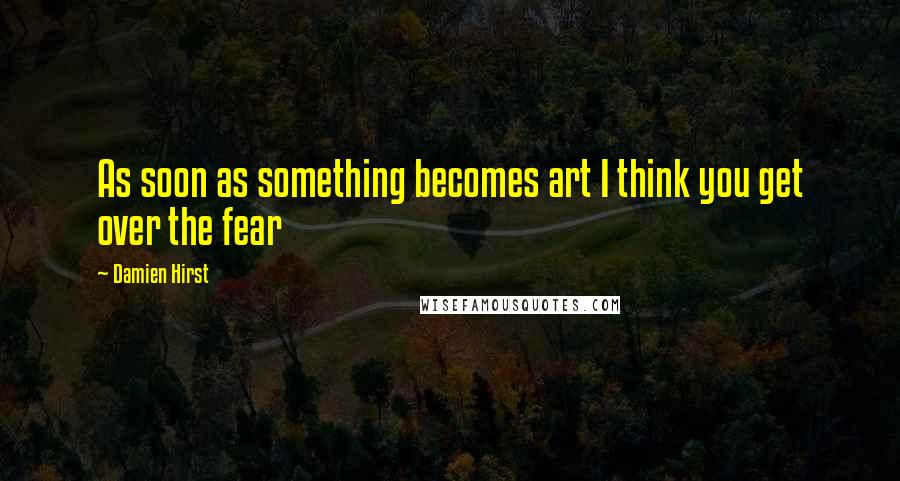 Damien Hirst Quotes: As soon as something becomes art I think you get over the fear