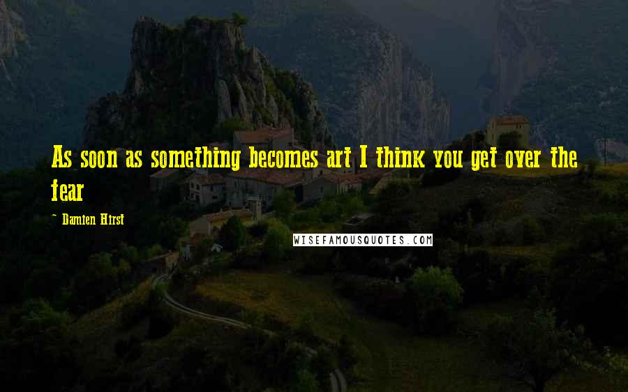 Damien Hirst Quotes: As soon as something becomes art I think you get over the fear