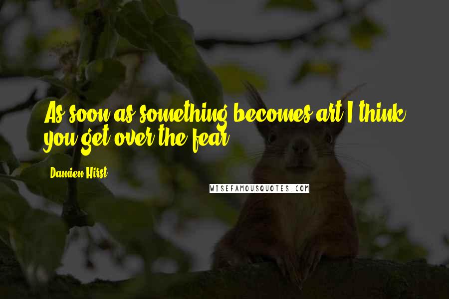 Damien Hirst Quotes: As soon as something becomes art I think you get over the fear