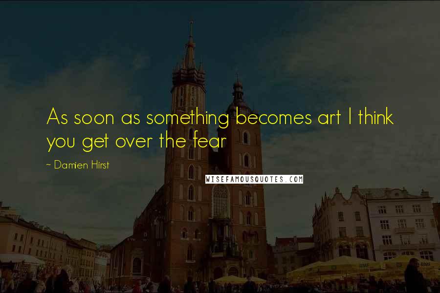 Damien Hirst Quotes: As soon as something becomes art I think you get over the fear